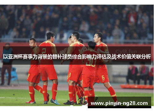 以亚洲杯赛事为背景的替补球员综合影响力评估及战术价值关联分析 以亚洲杯赛事为背景的替补球员综合影响力评估及战术价值关联分析