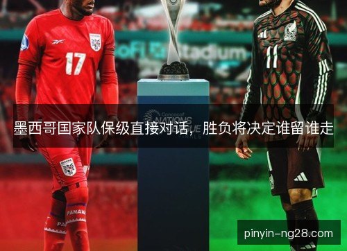 墨西哥国家队保级直接对话,胜负将决定谁留谁走 墨西哥国家队保级直接对话,胜负将决定谁留谁走