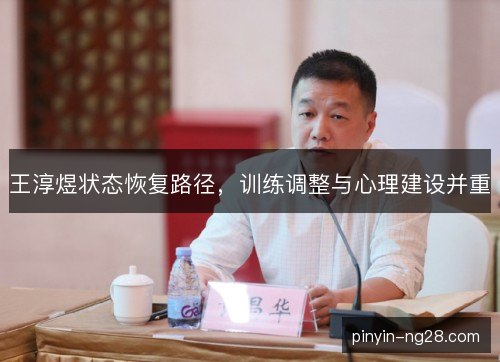 王淳煜状态恢复路径,训练调整与心理建设并重 王淳煜状态恢复路径,训练调整与心理建设并重