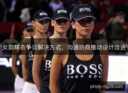 女款球衣争议解决方式,沟通协商推动设计改进 女款球衣争议解决方式,沟通协商推动设计改进