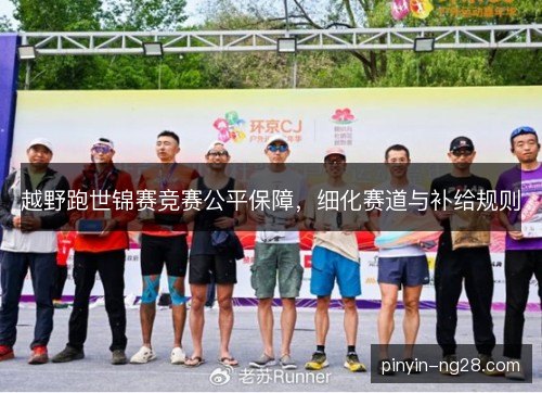 越野跑世锦赛竞赛公平保障,细化赛道与补给规则 越野跑世锦赛竞赛公平保障,细化赛道与补给规则